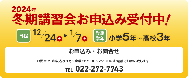 2024年　冬期講習会お申込み受付中　日程：12/24(火)～1/7(火)　対象学年：小学5年～高校3年　お問合せ・お申込みは月～金曜の15:00～22:00にお電話でお願い致します。　TEL：022-272-7743